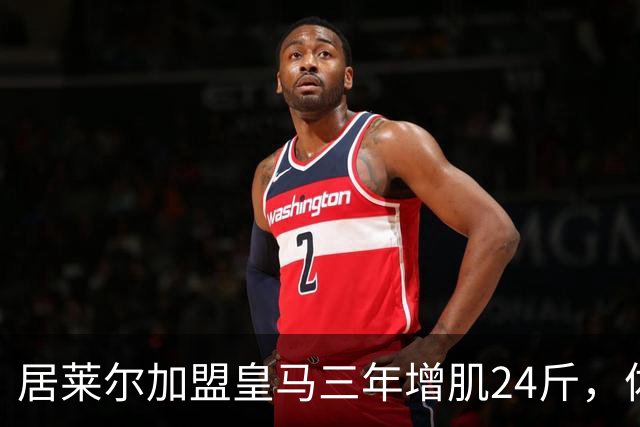 居莱尔加盟皇马三年增肌24斤，体脂率下降2%！西甲赛场上的新星崛起